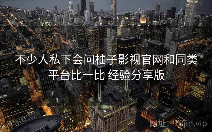 不少人私下会问柚子影视官网和同类平台比一比 经验分享版 不少人私下会问柚子影视官网和同类平台比一比 经验分享版