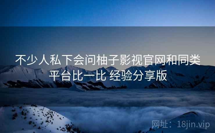 不少人私下会问柚子影视官网和同类平台比一比 经验分享版 不少人私下会问柚子影视官网和同类平台比一比 经验分享版