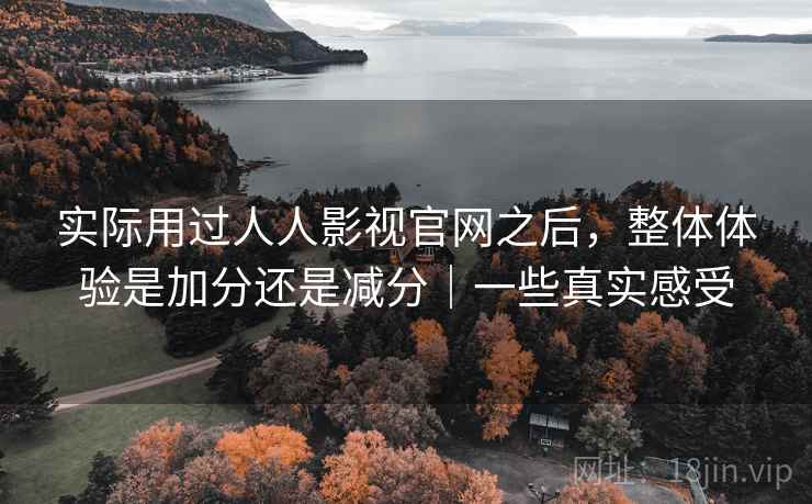 实际用过人人影视官网之后，整体体验是加分还是减分｜一些真实感受