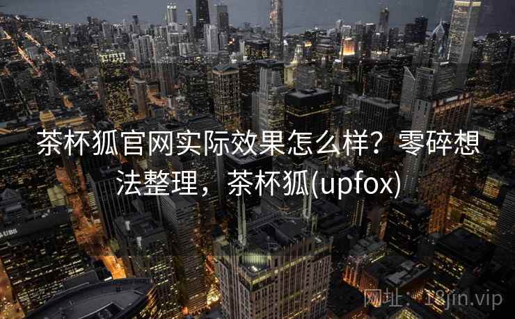 茶杯狐官网实际效果怎么样？零碎想法整理，茶杯狐(upfox)