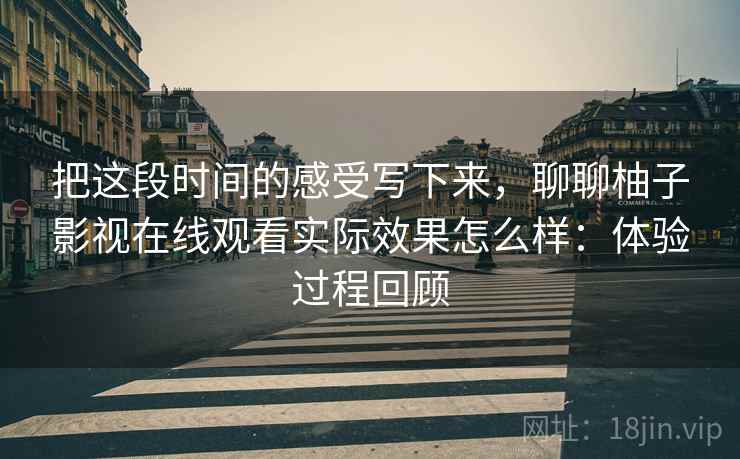 把这段时间的感受写下来，聊聊柚子影视在线观看实际效果怎么样：体验过程回顾