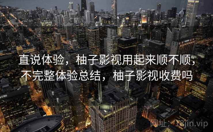 直说体验，柚子影视用起来顺不顺，不完整体验总结，柚子影视收费吗