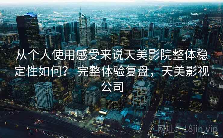 从个人使用感受来说天美影院整体稳定性如何？ 完整体验复盘，天美影视公司