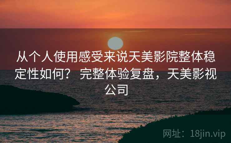 从个人使用感受来说天美影院整体稳定性如何？ 完整体验复盘，天美影视公司