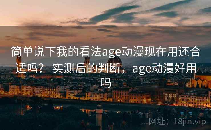 简单说下我的看法age动漫现在用还合适吗？ 实测后的判断，age动漫好用吗