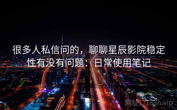 很多人私信问的,聊聊星辰影院稳定性有没有问题:日常使用笔记 很多人私信问的,聊聊星辰影院稳定性有没有问题:日常使用笔记