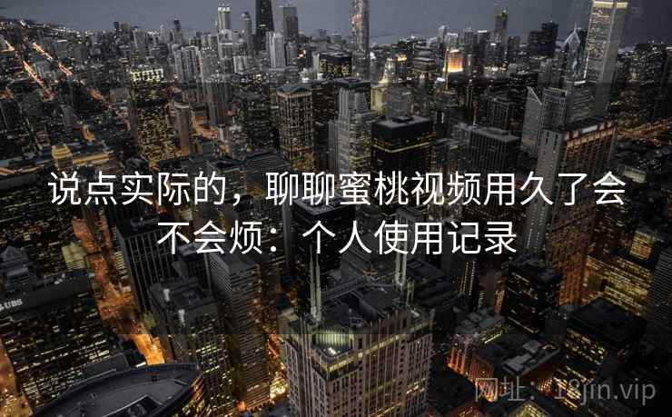 说点实际的，聊聊蜜桃视频用久了会不会烦：个人使用记录