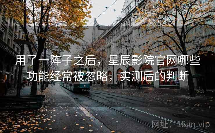 用了一阵子之后，星辰影院官网哪些功能经常被忽略，实测后的判断