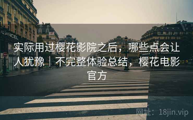 实际用过樱花影院之后，哪些点会让人犹豫｜不完整体验总结，樱花电影官方