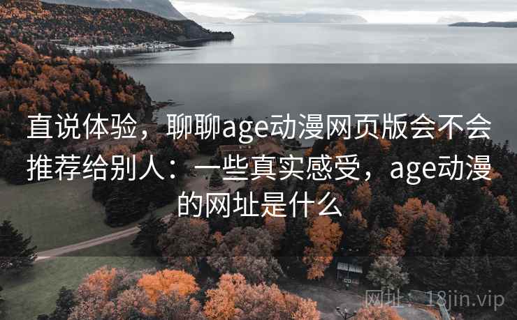 直说体验，聊聊age动漫网页版会不会推荐给别人：一些真实感受，age动漫的网址是什么