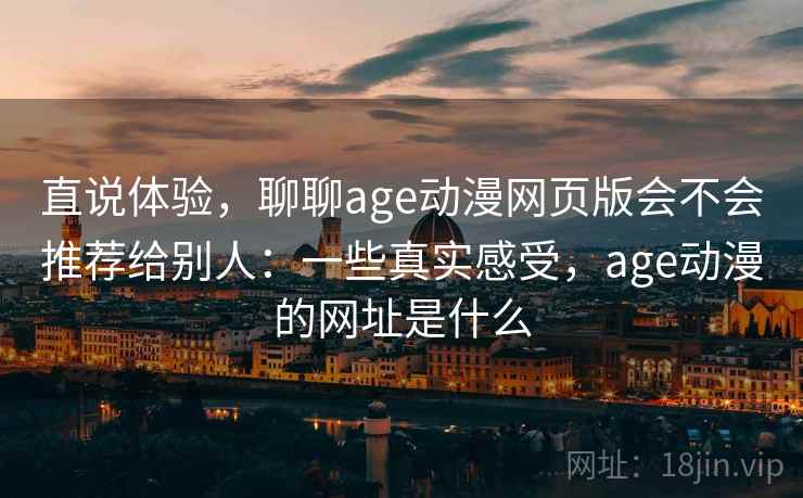 直说体验，聊聊age动漫网页版会不会推荐给别人：一些真实感受，age动漫的网址是什么