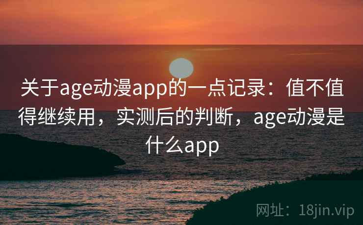 关于age动漫app的一点记录：值不值得继续用，实测后的判断，age动漫是什么app