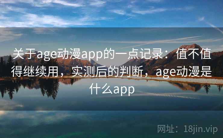 关于age动漫app的一点记录：值不值得继续用，实测后的判断，age动漫是什么app