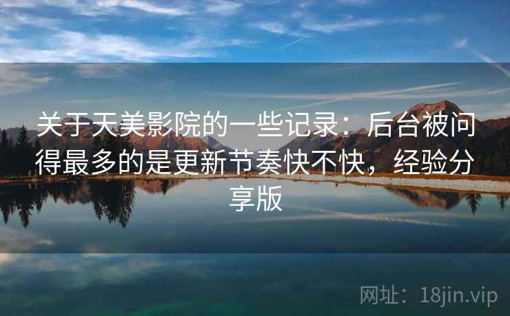 关于天美影院的一些记录：后台被问得最多的是更新节奏快不快，经验分享版