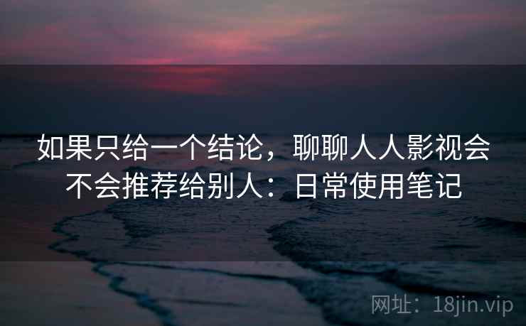 如果只给一个结论，聊聊人人影视会不会推荐给别人：日常使用笔记