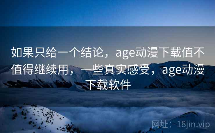 如果只给一个结论，age动漫下载值不值得继续用，一些真实感受，age动漫下载软件