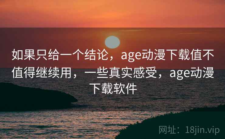 如果只给一个结论，age动漫下载值不值得继续用，一些真实感受，age动漫下载软件