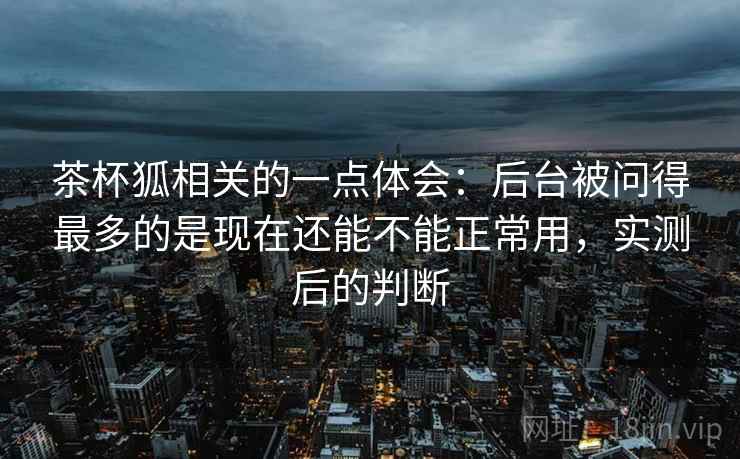 茶杯狐相关的一点体会：后台被问得最多的是现在还能不能正常用，实测后的判断