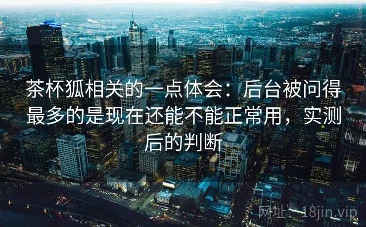 茶杯狐相关的一点体会：后台被问得最多的是现在还能不能正常用，实测后的判断