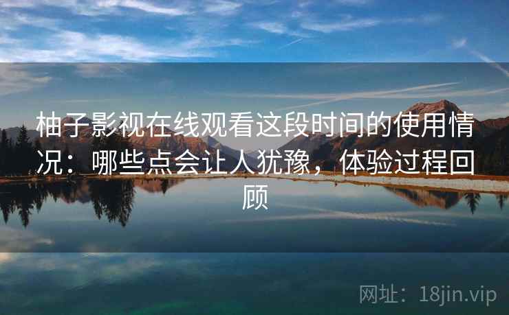 柚子影视在线观看这段时间的使用情况：哪些点会让人犹豫，体验过程回顾