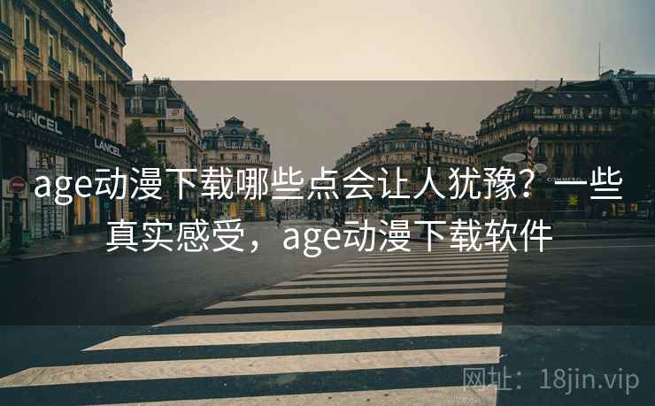 age动漫下载哪些点会让人犹豫？一些真实感受，age动漫下载软件