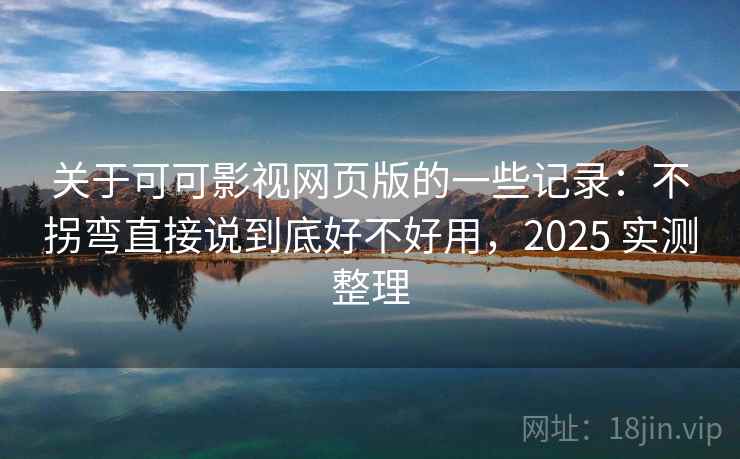 关于可可影视网页版的一些记录：不拐弯直接说到底好不好用，2025 实测整理