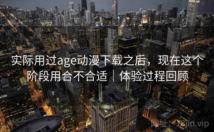 实际用过age动漫下载之后，现在这个阶段用合不合适｜体验过程回顾