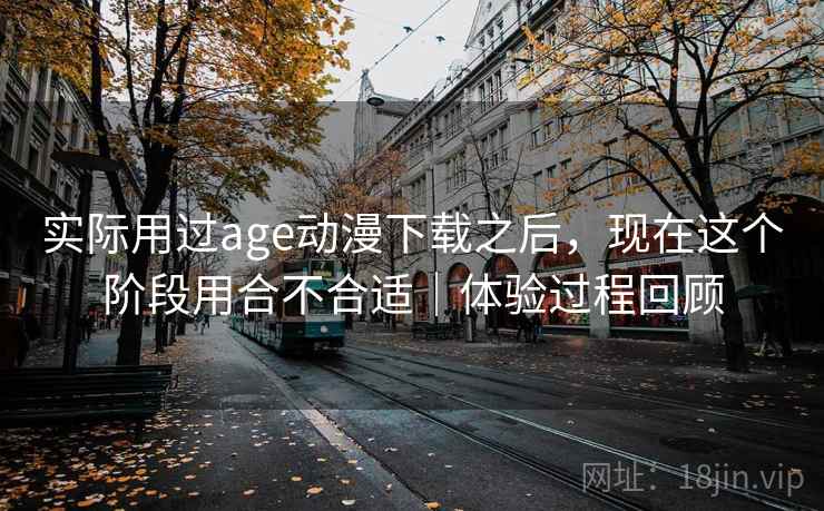 实际用过age动漫下载之后，现在这个阶段用合不合适｜体验过程回顾