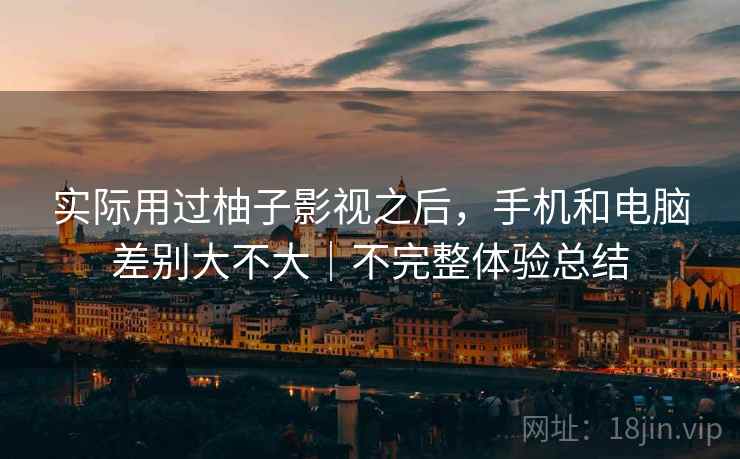实际用过柚子影视之后,手机和电脑差别大不大|不完整体验总结 实际用过柚子影视之后,手机和电脑差别大不大|不完整体验总结