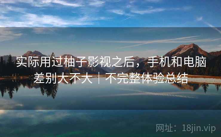 实际用过柚子影视之后，手机和电脑差别大不大｜不完整体验总结