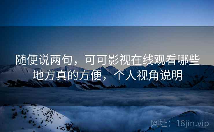 随便说两句，可可影视在线观看哪些地方真的方便，个人视角说明