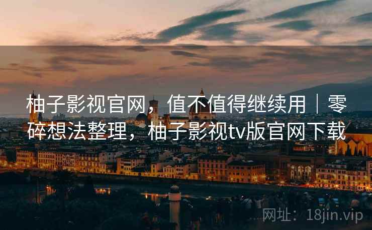 柚子影视官网,值不值得继续用|零碎想法整理,柚子影视tv版官网下载 柚子影视官网,值不值得继续用|零碎想法整理,柚子影视tv版官网下载