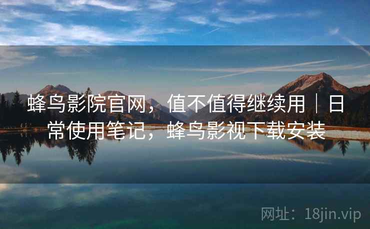 蜂鸟影院官网，值不值得继续用｜日常使用笔记，蜂鸟影视下载安装