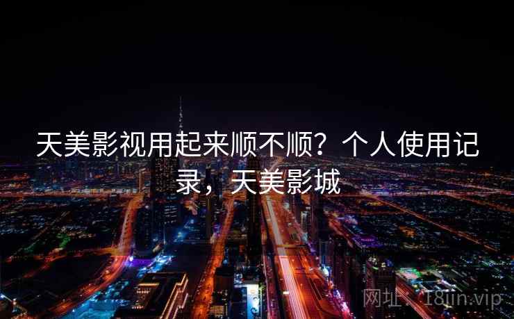 天美影视用起来顺不顺？个人使用记录，天美影城