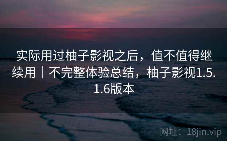 实际用过柚子影视之后，值不值得继续用｜不完整体验总结，柚子影视1.5.1.6版本