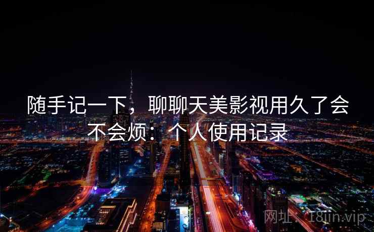 随手记一下,聊聊天美影视用久了会不会烦:个人使用记录 随手记一下,聊聊天美影视用久了会不会烦:个人使用记录