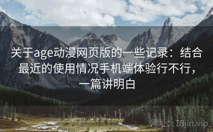 关于age动漫网页版的一些记录：结合最近的使用情况手机端体验行不行，一篇讲明白