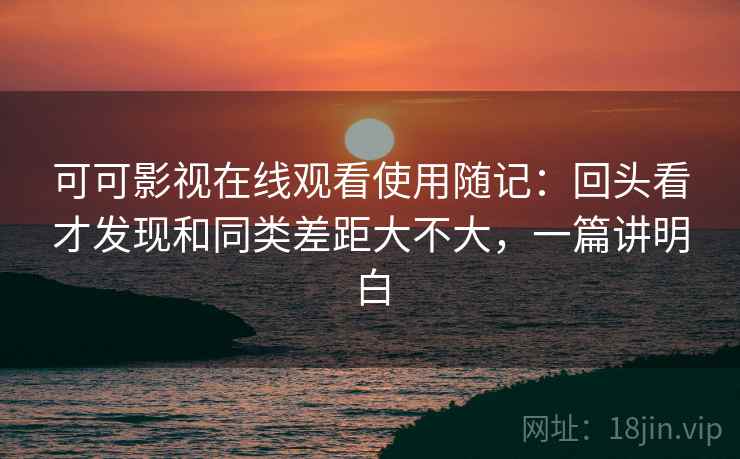 可可影视在线观看使用随记：回头看才发现和同类差距大不大，一篇讲明白