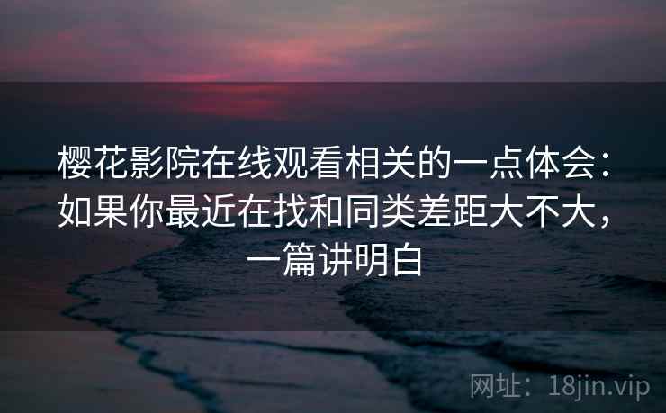 樱花影院在线观看相关的一点体会:如果你最近在找和同类差距大不大,一篇讲明白 樱花影院在线观看相关的一点体会:如果你最近在找和同类差距大不大,一篇讲明白