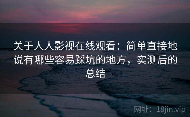 关于人人影视在线观看:简单直接地说有哪些容易踩坑的地方,实测后的总结 关于人人影视在线观看:简单直接地说有哪些容易踩坑的地方,实测后的总结