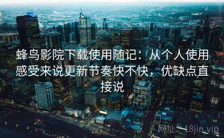 蜂鸟影院下载使用随记:从个人使用感受来说更新节奏快不快,优缺点直接说 蜂鸟影院下载使用随记:从个人使用感受来说更新节奏快不快,优缺点直接说