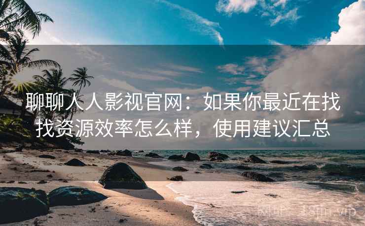 聊聊人人影视官网：如果你最近在找找资源效率怎么样，使用建议汇总