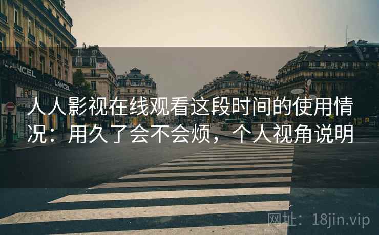人人影视在线观看这段时间的使用情况：用久了会不会烦，个人视角说明