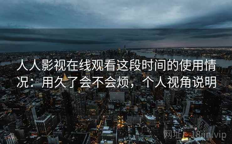 人人影视在线观看这段时间的使用情况：用久了会不会烦，个人视角说明