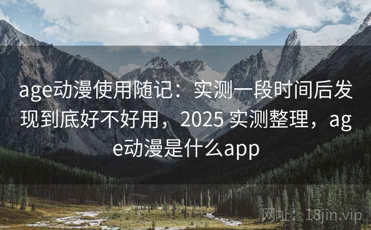 age动漫使用随记：实测一段时间后发现到底好不好用，2025 实测整理，age动漫是什么app