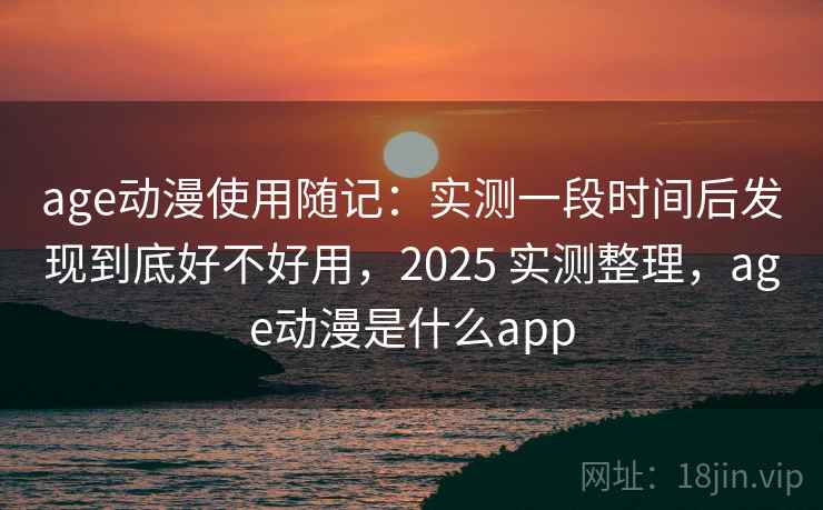 age动漫使用随记:实测一段时间后发现到底好不好用,2025 实测整理,age动漫是什么app age动漫使用随记:实测一段时间后发现到底好不好用,2025 实测整理,age动漫是什么app