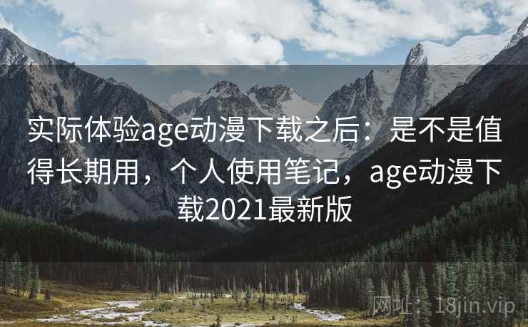 实际体验age动漫下载之后:是不是值得长期用,个人使用笔记,age动漫下载2021最新版 实际体验age动漫下载之后:是不是值得长期用,个人使用笔记,age动漫下载2021最新版