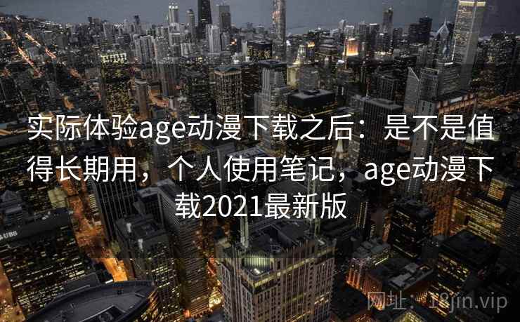 实际体验age动漫下载之后:是不是值得长期用,个人使用笔记,age动漫下载2021最新版 实际体验age动漫下载之后:是不是值得长期用,个人使用笔记,age动漫下载2021最新版