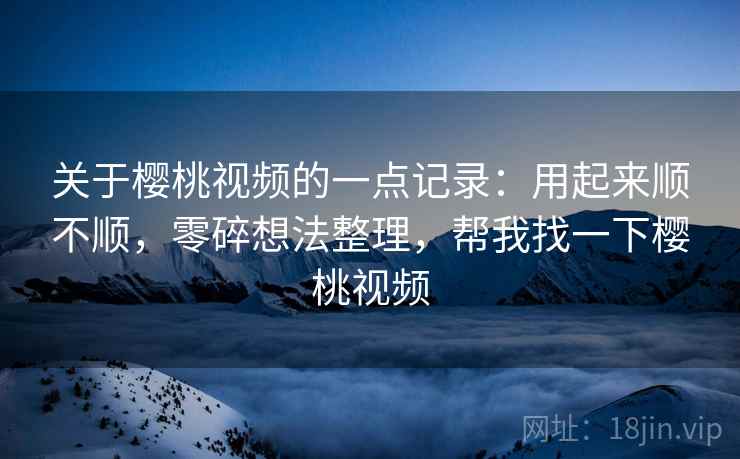 关于樱桃视频的一点记录：用起来顺不顺，零碎想法整理，帮我找一下樱桃视频