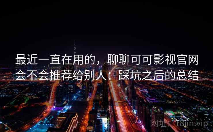 最近一直在用的，聊聊可可影视官网会不会推荐给别人：踩坑之后的总结
